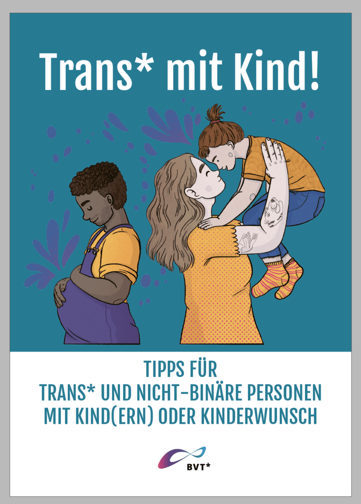 Coverbild der Broschüre. Unten steht dr Broschürentitel: Trans mit Kind! Tipps für Trans und nicht-binäre Personen mit Kind/Kindern oder Kinderwunsch. Die obere Hälfte des Bildes ist eine Zeichnung: Zwei erwachsene Personen stehen mit dem Rücken zueinander. Eine der Personen hat einen sichtbaren Babybauch. Sie ist Schwarz mit schwarzen Haaren und trägt ein orange und lila farbenes Oberteil. Die andere Person hebt ein Kleinkind hoch. Sie ist weiß und hat lange braune Haare, das Kleinkind ist auch weiß und hat lange dunkelbraune Haare. Beide tragen eine orangenes Oberteil. Die Hose des Kindes ist blau. Seine Socken sind orange. Die beiden erwachsenen Personen sind nur mit dem Oberkörper zu sehen. Der Hintergrund des Bildes ist blau.