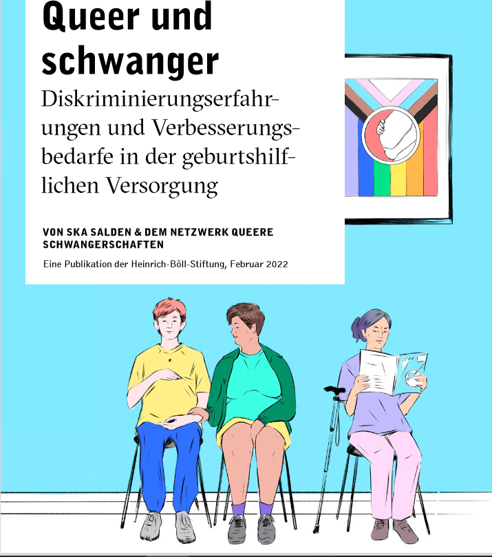 Cover des Policy Papers. Auf der oberen Hälfte steht der Titel "Policy Paper Queer und schwanger – Dis-kriminierungserfahrungen und Verbesserungsbedarfe in der geburtshilflichen Versorgung“ Dort stehen auch die Autor*innen: Ska Skalden und das Netzwerk queere Schwangerschaften. Unter dem Text ist eine Zeichnung. Es sieht aus wie ein Wartezimmer: Drei gezeichnete Personen sitzen nebeneinander auf Stühlen, die vor einer Wand stehen. Die Person ganz links hat einen Babybauch. Die Person in der Mitte redet mit der schwangeren Person und legt ihr eine Hand auf den Unterarm. Die dritte Person sitzt ein wenig abgerückt von den anderen beiden und liest. Sie hat einen Gehstock neben sich stehen. An der hellblauen Wand hängt ein Plakat, das eine Regenbogenflagge zeigt. Die Flagge hat zudem Streifen in den Farben für trans und braune und schwarze Streifen. In der Mitte der Flagge ist ein runder Kreis, der einen Babybauch zeigt.