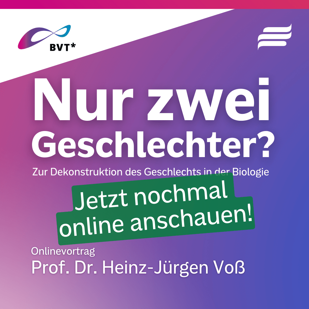 Grafik vom BVT und der Bundesstiftung Magnus Hirschfeld. "Nur zwei Geschlechter? Zur Dekonstruktion des Geschlechts in der Biologie. Jetzt nochmal anschauen. Online-Vortrag mit Prof. Dr. Heinz-Jürgen Voß" weiße Schrift auf lila-rosa Hintergrund. In den oberen beiden Ecken sind die Logos des BVT (links) und der BMH (rechts).