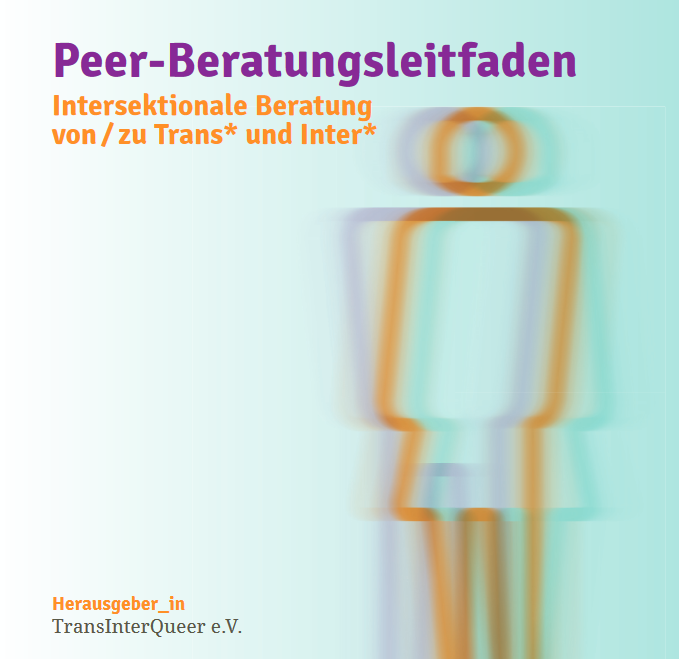 Titelblatt der Broschüre. In der Mitte sind sehr groß und übereinander drei Piktogramme zu sehen, wie sie manchmal auf Toiletten sind: Eine Person im Rock, eine Person in einer Hose und eine Person, die auf der linken Körperseite einen Rock und rechts eine Hose trägt. Die drei Piktogram-me sollen geschlechtliche Vielfalt darstellen. Über den Piktogrammen steht „Peer-Beratungsleitfaden – intersektionale Beratung von / zu trans* und inter*“. Unten auf dem Titelblatt steht sehr klein: Herausgeber_in: TransInterQueer e.V. Der Hintergrund hat einen Farbverlauf von weiß nach grün. Die Schrift ist lila und orange.