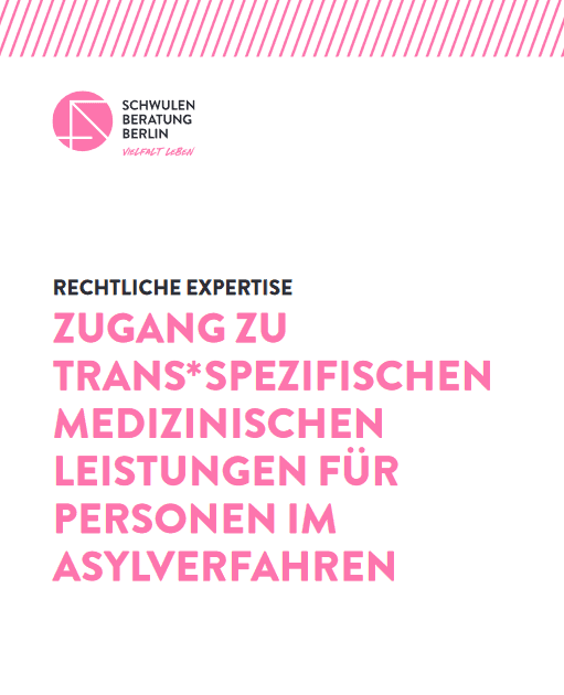 Titelblatt der Expertise. Weißer Hintergrund. Darauf steht in schwarzer Schrift: Rechtliche Expertise. In der Mitte des Titelblattes steht in großer rosa Schrift: „Zugang zu trans spezifischen medizinischen Leistungen für Personen im Asylverfahren.“ Oben links in der Ecke ist klein das Logo der Schwulenberatung Berlin zu sehen: Ein rosa Kreis mit weißen horizontalen, vertikalen und diagonalen Linien.