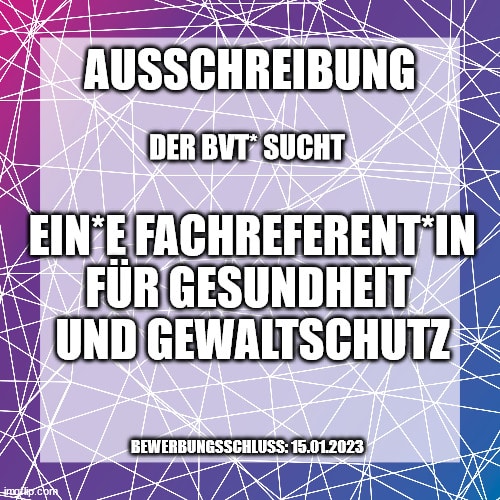 BVT Grafik. "Ausschreibung: Der BVT* sucht ein*e Fachreferent*in für Gesundheit und Gewaltschutz, Bewerbungsschluss: 15.01.2023". Weiße Schrift auf lila, blau und pinkem Hintergrund.