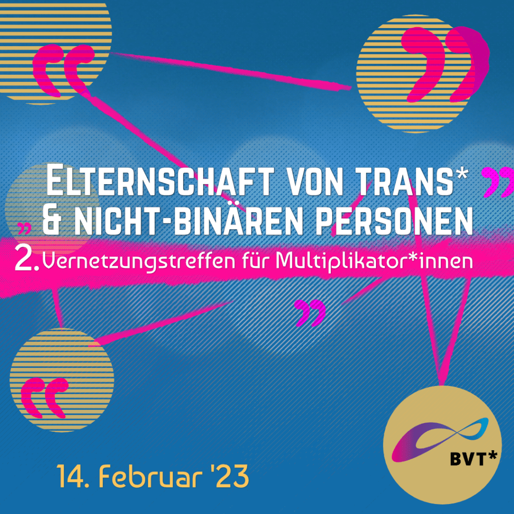 Grafik. Gelbe Schrift auf blauem Hintergrund. Da steht „Elternschaft von trans* und nicht-binären Personen. 2. Vernetzungstreffen für Multiplikator*innen. Am 14. Februar 2023 von 14 bis 17.30 Uhr.“ Auf dem blauen Hintergrund sind gelbe Kreise zu sehen, die durch pinke Linien verbunden sind. Sie sollen Netzwerke und Vernetzung darstellen.