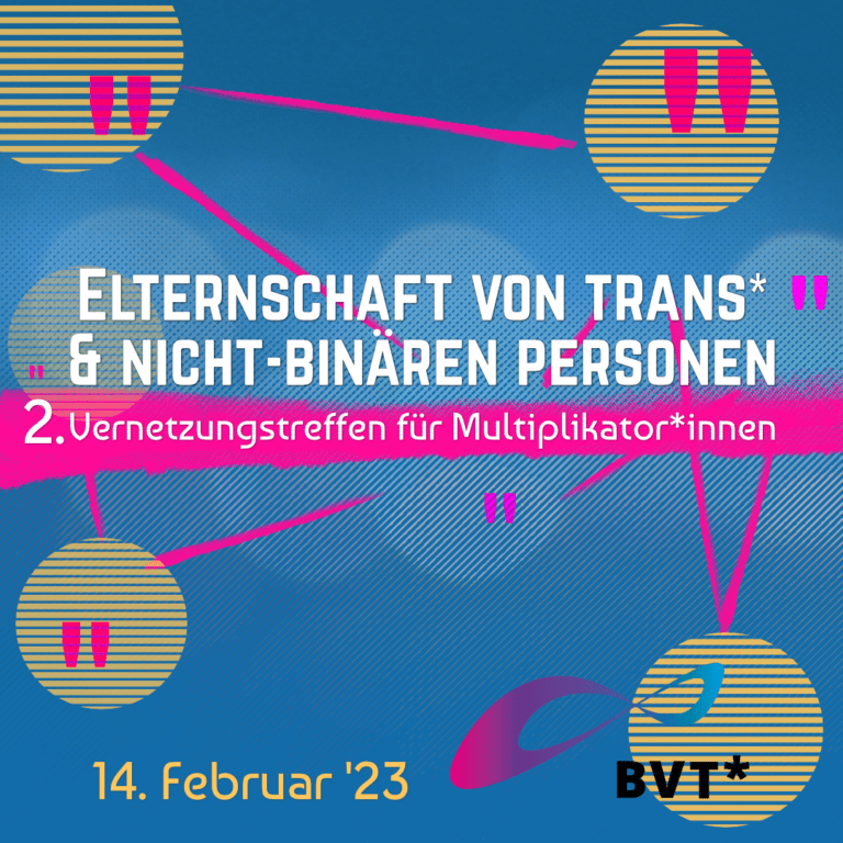 Grafik. Gelbe Schrift auf blauem Hintergrund. Da steht „Elternschaft von trans* und nicht-binären Personen. 2. Vernetzungstreffen für Multiplikator*innen. Am 14. Februar 2023 von 14 bis 17.30 Uhr.“ Auf dem blauen Hintergrund sind gelbe Kreise zu sehen, die durch pinke Linien verbunden sind. Sie sollen Netzwerke und Vernetzung darstellen.