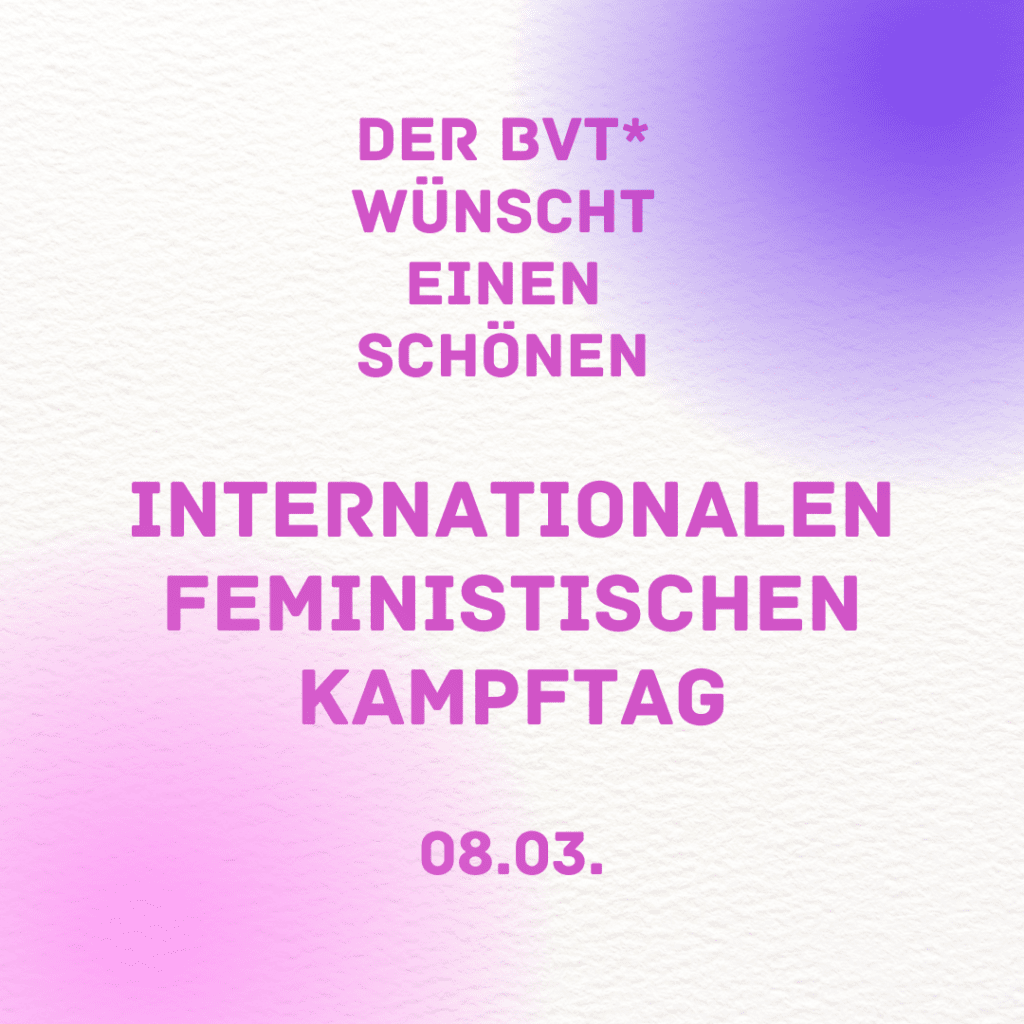 BVT Grafik: In der Mitte steht "Der BVT* wünscht einen schönen internationalen feministischen Kampftag" Darunter steht: "08.03"
Rosa Schrift auf weißem, lila und rosa Hintergrund. 