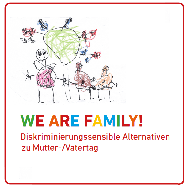 Grafik. Im unteren Teil des Bildes steht: We are Family. Diskriminierungssensible Alternativen zu Mutter- und Vatertag. Darüber ist die Zeichnung eines Kindes zu sehen. Mit Bleistift und Buntstiften sind drei Figuren als Strichmännchen gemalt worden. Eine ist ein wenig größer und wurde rosa angemalt. Zwei Figuren sind kleiner und wurden rot und orange angemalt. Die Strichmännchen stehen bei einem Baum, der blaue und orange Blüten hat.