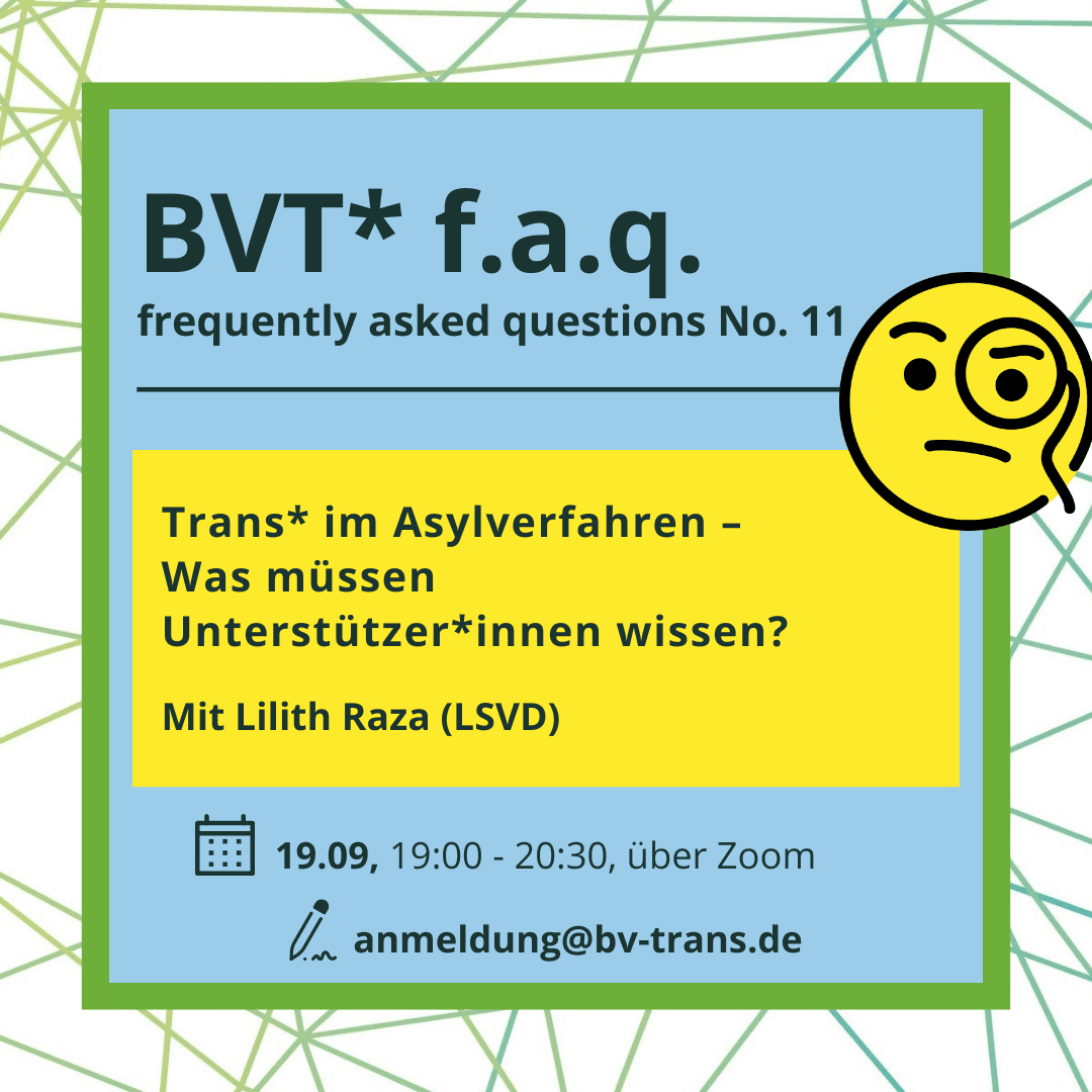 BVT* Grafik. Da steht folgender Text: "BVT* faq frequently asked questions Trans* im Asylverfahren – Was müssen Unterstützer*innen wissen? Mit Lilith Raza (LSVD) Am 19.09. 19 bis 20 Uhr über zoom Anmeldung unter anmeldung@bv-trans.de"