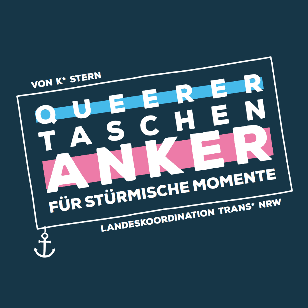 Auf einem dunkelblauen Quadrat steht in weißen Buchstaben: „Queerer Taschenanker für stürmische Momente“. Dieser Satz ist in einem weißen Rahmen. Unter der Schrift sind blaue und rosa Balken. Gemeinsam mit dem weißen Kasten symbolisieren die Farben die Transflagge, die aus den Farben weiß, rosa und hellblau besteht. Unter dem Kasten steht kleiner Landeskoordination Trans* NRW, die das Heft herausgegeben haben. Die Person, die das Heft geschrieben hat heißt K Stern. Das steht oben rechts klein neben dem Kasten.