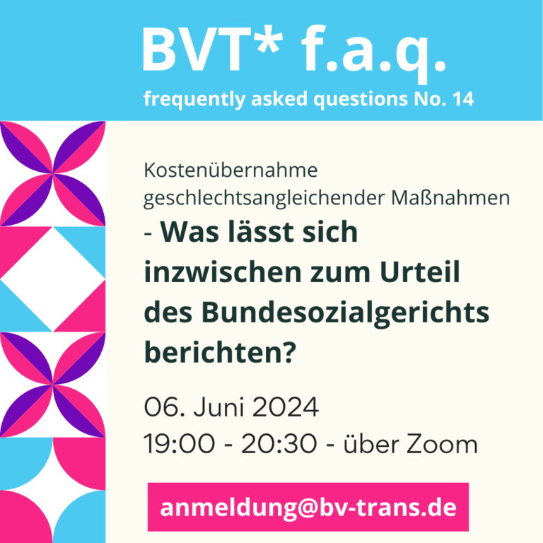 Grafik. Da steht: "BVT frequently asked questions Nummer 14. Kostenübernahme geschlechtsangleichender Maßnahmen - Was lässt sich inzwischen zum Urteil des Bundesozialgerichts berichten? 06. Juni 2024 von 19:00 bis 20:30 über Zoom. Anmeldung@bv-trans.de Oben ist ein hellblaues Rechteck. Auf der linken Seite des Bildes befinden sich vier geometrische Figuren mit den Farben: lila, rosa und hellblau.