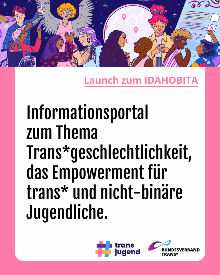 Grafik. Da steht: "Launch zum IDAHOBITA: Informationsportal zum Thema Trans*geschlechtlichkeit das Empowerment für trans* und nicht-binäre Jugendliche " Zeichnung einer Gruppe fröhlicher Menschen. Logo vom Bundesverband Trans und Logo vom Trans Jungend. Um das Bild herum ist ein rosafarbener Rahmen.