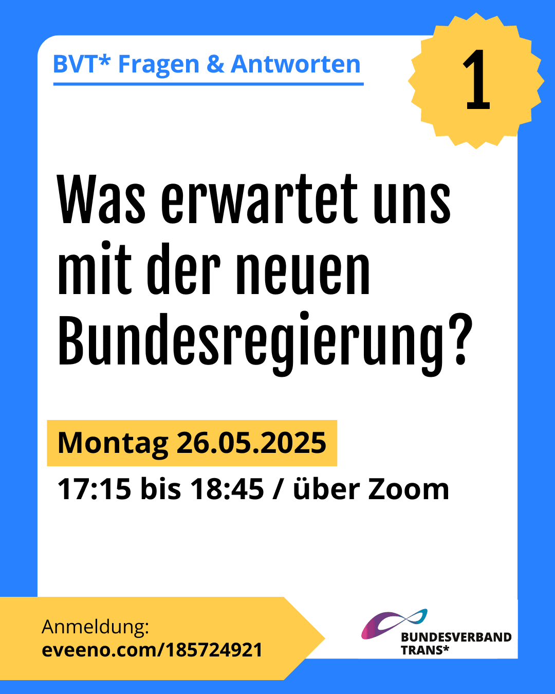 Grafik. Da steht: "BVT* Fragen & Antworten – Nummer: 1. Was erwartet uns mit der neuen Bundesregierung?. Montag, 26.05.2025, 17.15 bis 18.45 Uhr über Zoom. Anmeldung: eveeno.com/185724921." Logo von Bundesverband Trans. Um das Bild herum ist ein blaufarbener Rahmen.