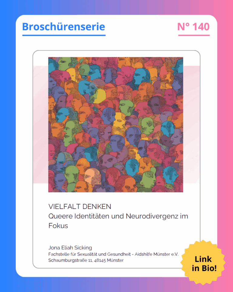 Titelblatt der Broschüre. Da steht: „Vielfalt denken. Queere Identitäten und Neurodivergenz im Fokus.“ Das ist der Titel der Broschüre. Darunter steht der Name der Person, die die Broschüre geschrieben hat und die Adresse der Aidshilfe Münster. „Jona Eliah Sicking. Fachstelle für Sexualität und Gesundheit, Aidshilfe Münster e.V., Schaumburgstraße 11, 48145 Münster“. Über diesem Text ist ein großes buntes Bild zu sehen. Es ist eine Zeichnung. Auf ihr sind viele Köpfe von Menschen zu sehen. Jeder Kopf hat eine andere Farbe. Es sieht aus, als sähe man eine Menschenmenge von oben und man würde nur die Köpfe sehen. Durch die vielen verschiedenen Farben sieht das Bild aus wie ein Regenbogen. Dass jeder Kopf eine andere Farbe hat, ist ein Symbol für Neurodiversität.