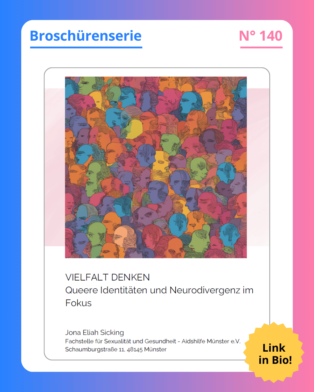 Titelblatt der Broschüre. Da steht: „Vielfalt denken. Queere Identitäten und Neurodivergenz im Fokus.“ Das ist der Titel der Broschüre. Darunter steht der Name der Person, die die Broschüre geschrieben hat und die Adresse der Aidshilfe Münster. „Jona Eliah Sicking. Fachstelle für Sexualität und Gesundheit, Aidshilfe Münster e.V., Schaumburgstraße 11, 48145 Münster“. Über diesem Text ist ein großes buntes Bild zu sehen. Es ist eine Zeichnung. Auf ihr sind viele Köpfe von Menschen zu sehen. Jeder Kopf hat eine andere Farbe. Es sieht aus, als sähe man eine Menschenmenge von oben und man würde nur die Köpfe sehen. Durch die vielen verschiedenen Farben sieht das Bild aus wie ein Regenbogen. Dass jeder Kopf eine andere Farbe hat, ist ein Symbol für Neurodiversität.