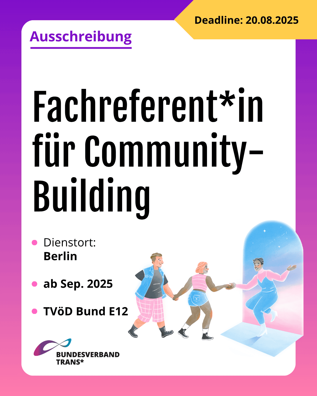 Grafik. Da steht: "Ausschreibung. Deadline 20. August 2025. Fachreferent*in für Community-Building. Dienstort: Berlin. Ab September 2025. TVöD Bund E12." Unten links befindet sich das Logo vom Bundesverband Trans*. Unten in der Mitte ist ein Bild von drei glücklichen Menschen zu sehen, die sich an den Händen halten und durch eine Tür gehen. Um das gesamte Bild herum ist ein lila und rosafarbener Rahmen.