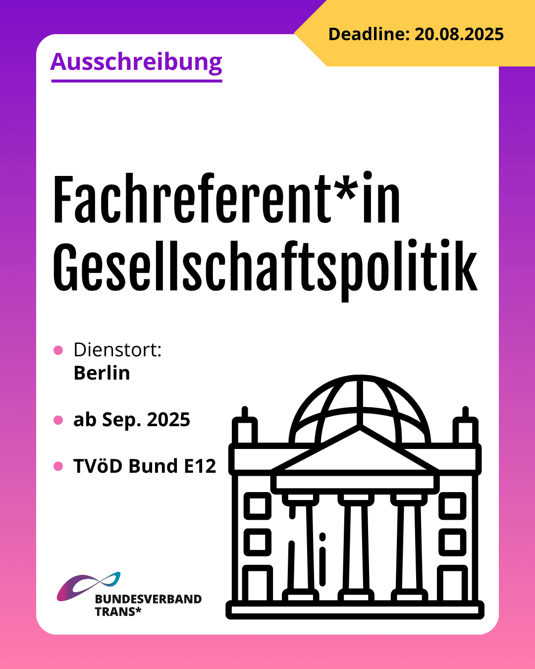 Grafik. Da steht: "Ausschreibung. Deadline 20. August 2025. Fachreferent*in Gesellschaftspolitik. Dienstort: Berlin. Ab September 2025. TVöD Bund E12." Unten links befindet sich das Logo vom Bundesverband Trans*. Rechts unten steht eine Zeichnung des Deutschen Bundestages. Alles in schwarzer Linie mit weißem Hintergrund. Um das gesamte Bild herum ist ein lila und rosafarbener Rahmen.