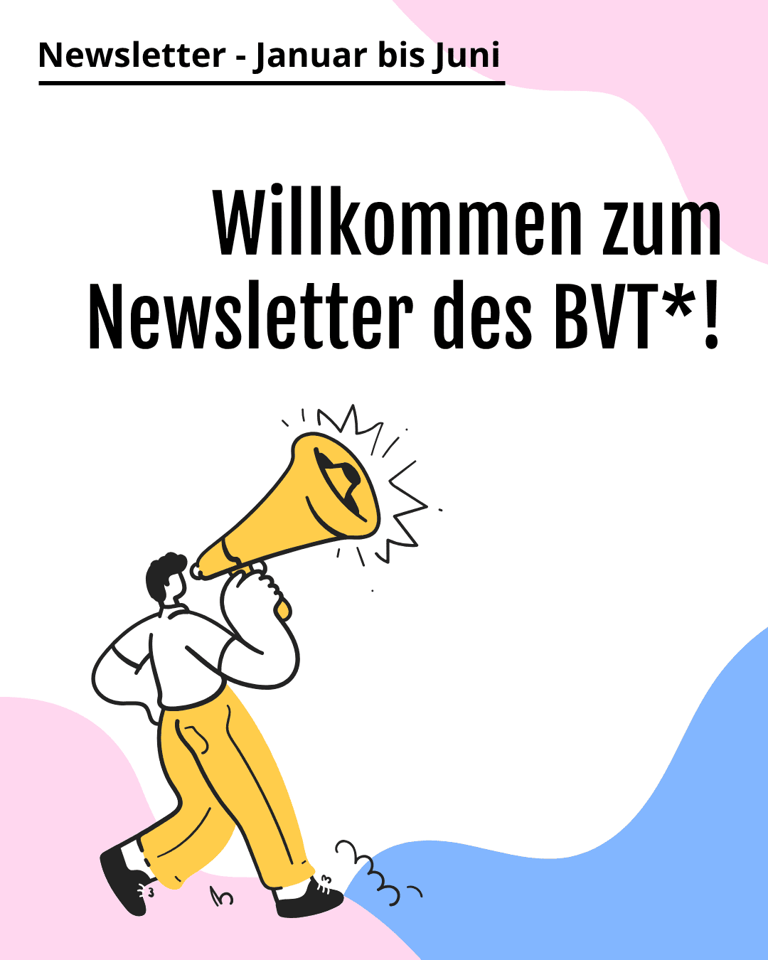 Grafik. Da steht: "Newsletter: Januar bis Juni. Willkommen zum Newsletter des BVT*!" Unten links befindet sich die Zeichnung einer Person, die ein Megaphon hält. Im Hintergrund des gesamten Bildes befinden sich in den Ecken kleine Wellen aus hellen Pastellfarben der Trans-Flagge.