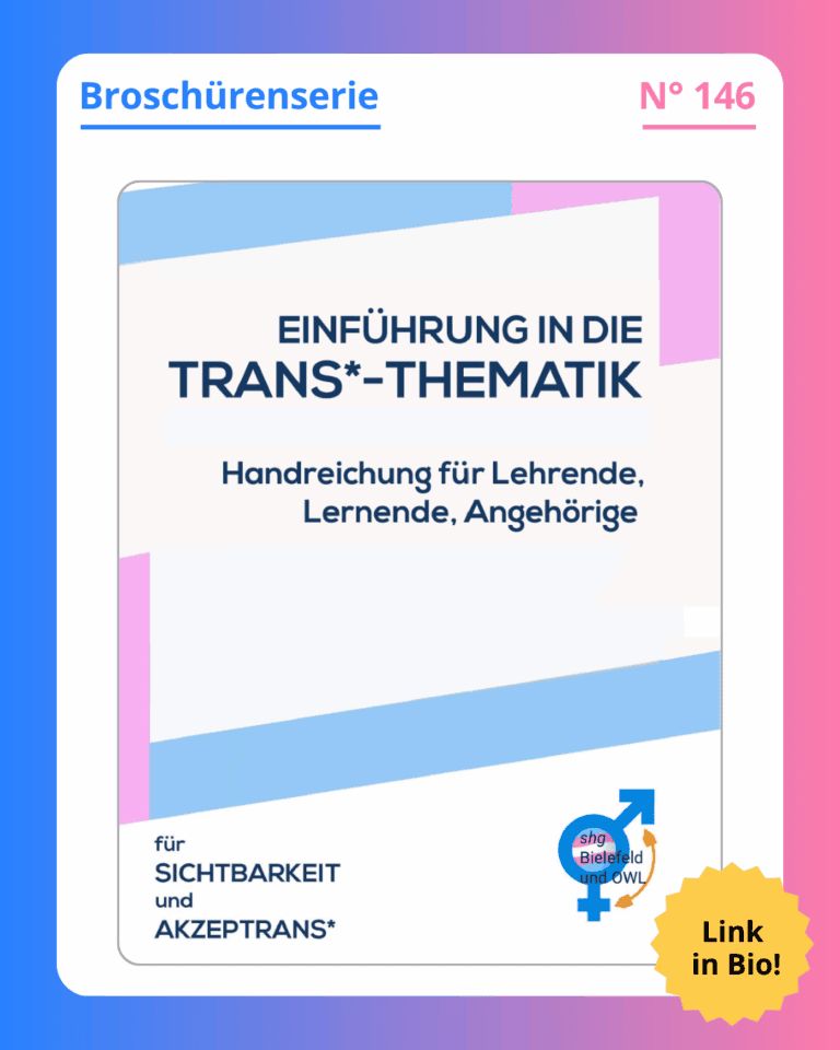 Grafik. In der Mitte der Grafik ist das Deckblatt der Broschüre zu sehen, die in diesem Social Media Beitrag vorgestellt wird. Auf dem Deckblatt der Broschüre steht groß geschrieben "Einführung in die Trans*-Thematik. Handreichung für Lehrende, Lernende, Angehörige“. Dunkelblaue Schrift auf weißem Hintergrund. Dieser Text ist in einem Rahmen in den Farben blau, rosa und weiß. Das sind die Farben der Transflagge. Oben am Deckblatt-Rand steht der Name des herausgebenden Vereins „shg Bielefeld und OWL – Selbsthilfegruppe transidenter Menschen“. Schwarzer Text auf weißem Hintergrund. Am unteren Rand des Deckblatts steht das Motto der shg: „für Sichtbarkeit und Akzeptrans“. Schwarzer Text auf weißem Hintergrund. Das ist ein Wortspiel aus den Worten Akzeptanz und trans. Unten rechts auf dem Deckblatt ist das Logo der shg Bielefeld und OWL zu sehen. Um das Deckblatt herum ist ein weißer Rand und darum ein Rand in Blau-, Lila- und Rosatönen. Auf dem weißen Rand, der um das Deckblatt herum ist, steht: Broschürenserie Nummer 146.
