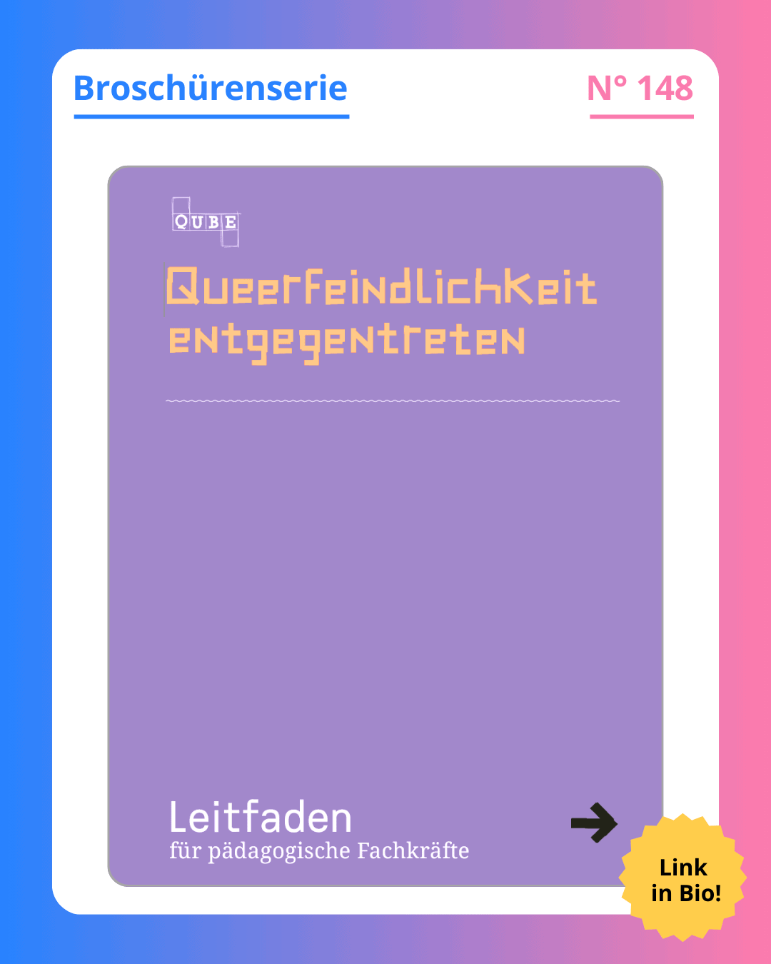Grafik. In der Mitte der Grafik ist das Deckblatt der Broschüre zu sehen, die in diesem Social Media Beitrag vorgestellt wird. Auf dem Deckblatt der Broschüre steht groß geschrieben "Queerfeindlichkeit entgegentreten“ Orange Schrift auf lila Hintergrund. Der Titel steht oben in der Mitte. Unten links auf dem Deckblatt steht „Leitfaden für pädagogische Fachkräfte“. Weiße Schrift auf lila Hintergrund. Ganz klein oben links ist das Logo von dem Verein zu sehen, der die Broschüre geschrieben hat. Das Deckblatt der Broschüre ist einfarbig lila. Auf der Social Media Kachel ist in der Mitte das Deckblatt zu sehen. Um das Deckblatt herum ist ein weißer Rand und darum ein Rand in Blau-, Lila- und Rosatönen. Auf dem weißen Rand, der um das Deckblatt herum ist, steht: Broschürenserie Nummer 148.