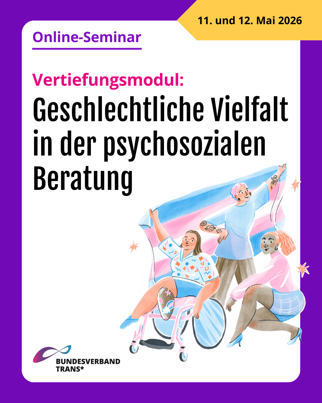 Grafik. Da steht: "Online-Seminar. Vertiefungsmodul: Geschlechtliche Vielfalt in der psychosozialen Beratung. 11. und 12. Mai 2026. Zeichnung von drei Personen, die eine Trans-Flagge halten. Die Zeichnung hat die Farben der Transflagge: Rosa, Hellblau und Weiß. Logo von Bundesverband Trans. Um das gesamte Bild herum gibt es ist ein lilafarbener Rahmen.
