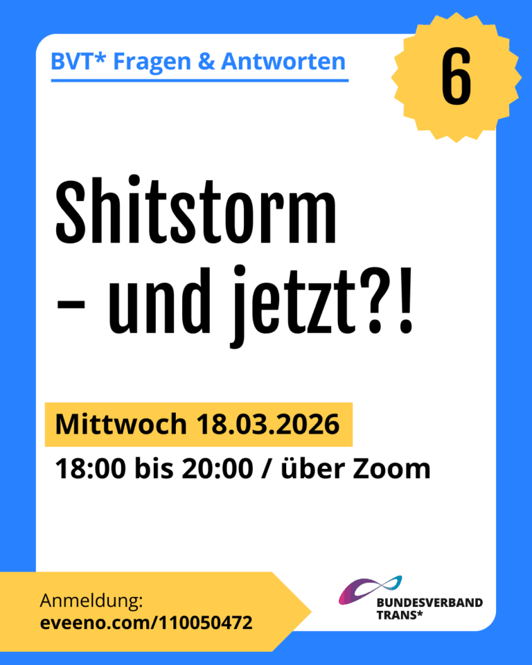 Grafik. Da steht: "BVT* Fragen & Antworten – Nummer: 6. Shitstorm - und jetzt?! Mittwoch, 18.03.2026, 18:00 bis 20:00 Uhr über Zoom. Anmeldung: https://eveeno.com/110050472" Logo von Bundesverband Trans. Um das Bild herum ist ein blauesfarbener Rahmen.