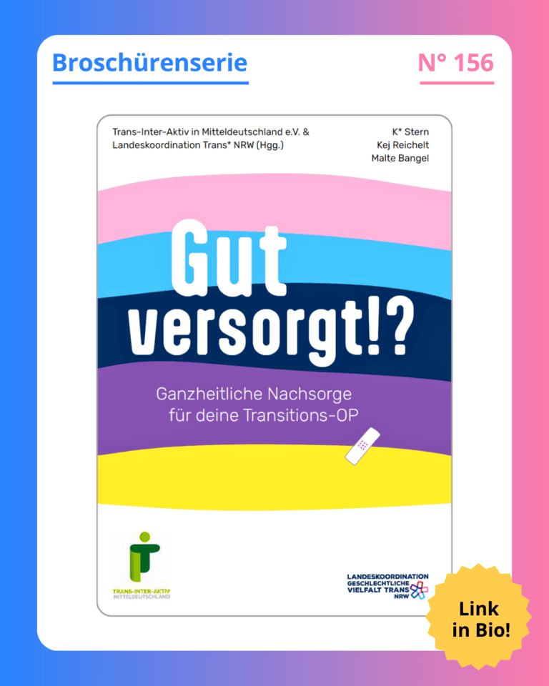 Grafik. In der Mitte der Grafik ist das Deckblatt der Broschüre zu sehen, die in diesem Social Media Beitrag vorgestellt wird. Auf dem Deckblatt der Broschüre steht groß „Gut versorgt?“. Darunter steht „Ganzheitliche Nachsorge für deine Transitions-OP“. Weiße Schrift auf buntem Hintergrund. Der Hintergrund der Schrift besteht aus 5 farbigen Streifen. Von oben nach unten rosa, hellblau, dunkelblau, lila und gelb. Die Farben sind der Transflagge und der Nichtbinär-Flagge entnommen. Unten rechts ist das Logo von TIAM zu sehen, unten links das Logo des NGVT. Oben auf dem Deckblatt stehen Links die Namen der beiden Vereine ausgeschrieben: Trans Inter Aktiv Mitteldeutschland und Landeskoordination Trans NRW. Oben rechts in der Ecke des Deckblatts stehen die Namen der Autor*innen: K Stern, Kej Reichelt und Malte Bangel. Um das Deckblatt der Broschüre herum ist ein weißer Rand und darum ein Rand in Blau-, Lila- und Rosatönen. Auf dem weißen Rand, der um das Deckblatt herum ist, steht: Broschürenserie Nummer 156.