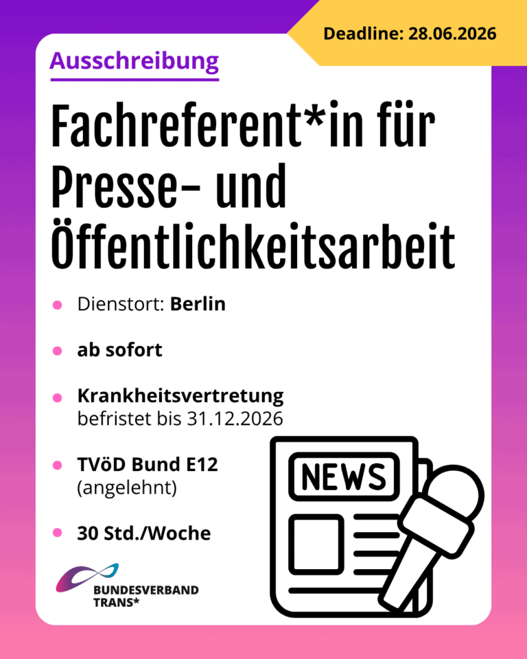 Grafik. Da steht: "Ausschreibung. Deadline 28.06.2026. Fachreferent*in für Presse- und Öffentlichkeitsarbeit. Dienstort: Berlin. Ab sofort. Krankheitsvertretung befristet bis 31.12.2026. TVöD Bund E12 (angelehnt). 30 Std./Woche." Unten links befindet sich das Logo vom Bundesverband Trans*. Unten rechts ist ein Symbol einer Zeitung und eines Mikrofons. Um das gesamte Bild herum ist ein lila und rosafarbener Rahmen.