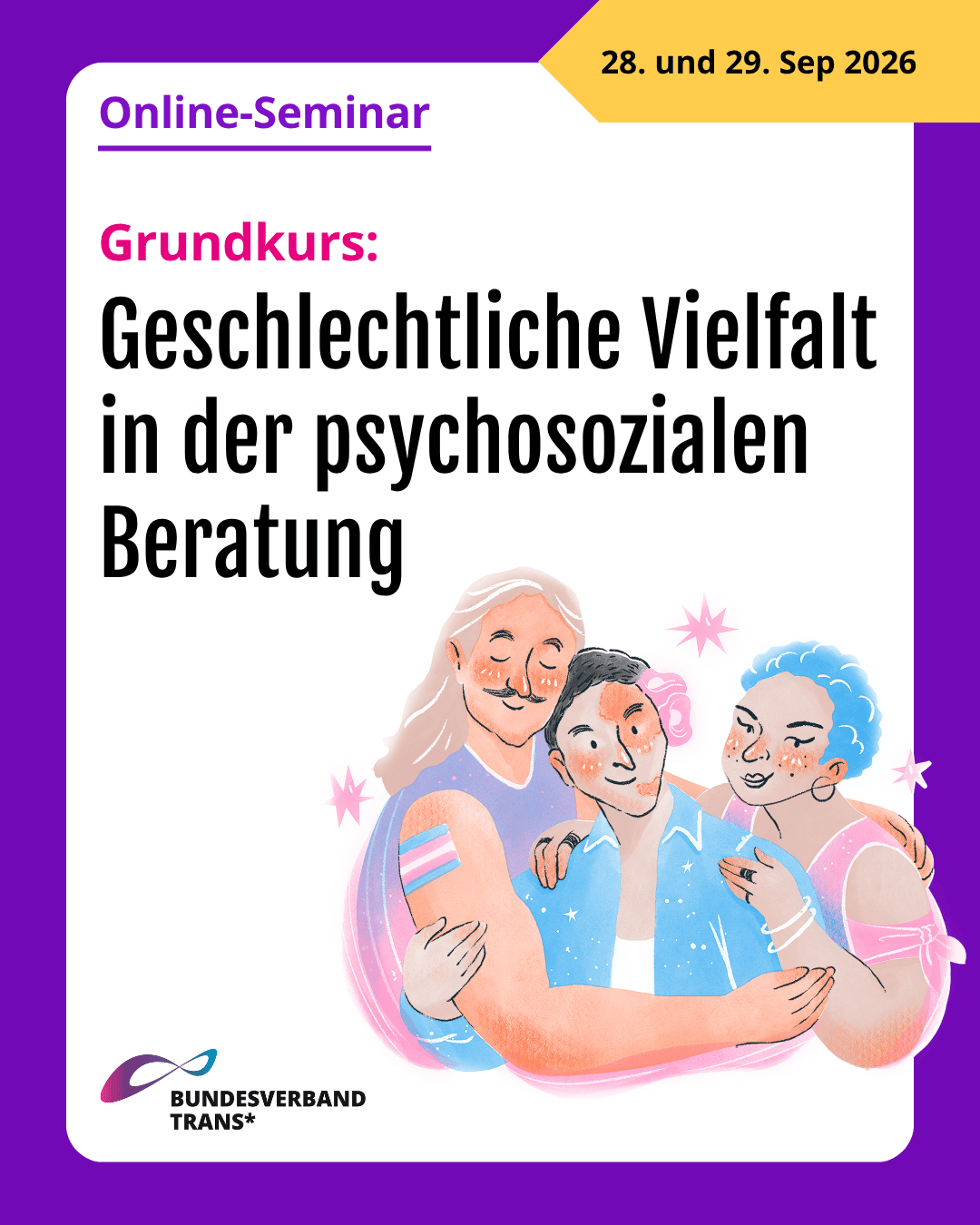 Grafik. Da steht: "Online-Seminar. Grundkurs: Geschlechtliche Vielfalt in der psychosozialen Beratung. 28. und 29. September 2026. Zeichnung von drei Menschen, die sich umarmen. Die Zeichnung hat die Farben der Transflagge: Rosa, Hellblau und Weiß. Logo von Bundesverband Trans. Um das gesamte Bild herum gibt es ist ein lilafarbener Rahmen.