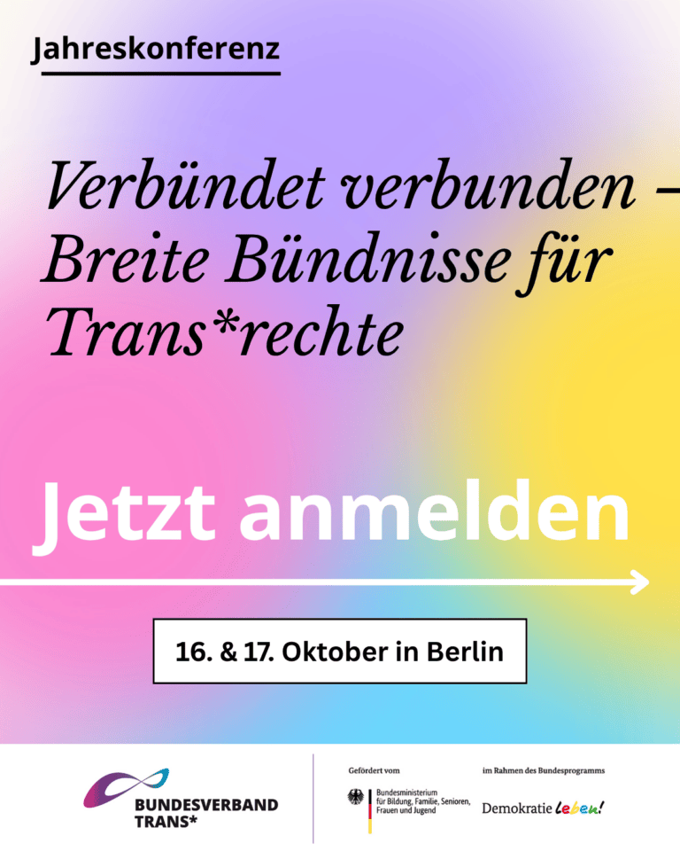 Grafik. Da steht: "Jahreskonferenz: Verbündet verbunden - Breite Bündnisse für Trans*rechte. Jetzt anmelden. Datum: 16. und 17. Oktober in Berlin. Logo von Bundesverband Trans und Logo vom Bundesministerium für Bildung, Familie, Senioren, Frauen und Jugend im Rahmen des Bundesprogramms Demokratie Leben!